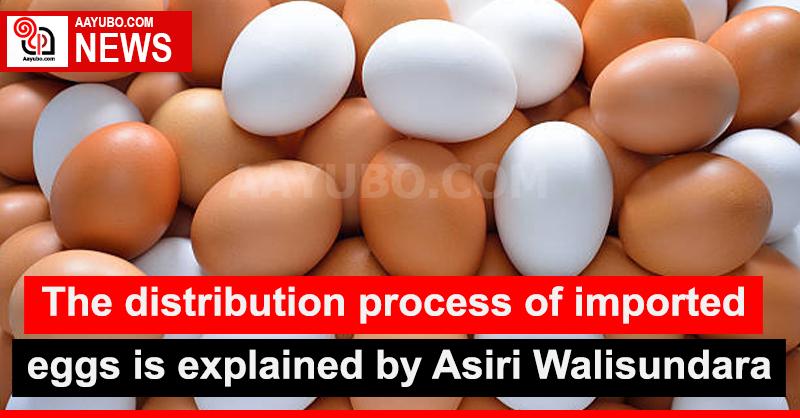 The distribution process of imported eggs is explained by Asiri Walisundara