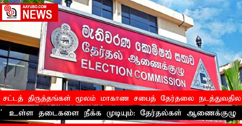 சட்டத் திருத்தங்கள் மூலம் மாகாண சபைத் தேர்தலை நடத்துவதில் உள்ள தடைகளை நீக்க முடியும்: தேர்தல்கள் ஆணைக்குழு