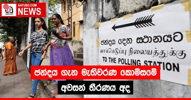 ඡන්දය ගැන මැතිවරණ කොමිසමේ අවසන් තීරණය අද