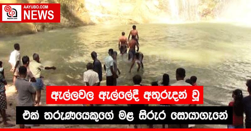 ඇල්ලවල ඇල්ලේදී අතුරුදන් වූ එක් තරුණයෙකුගේ  මළ සිරුර සොයාගැනේ 