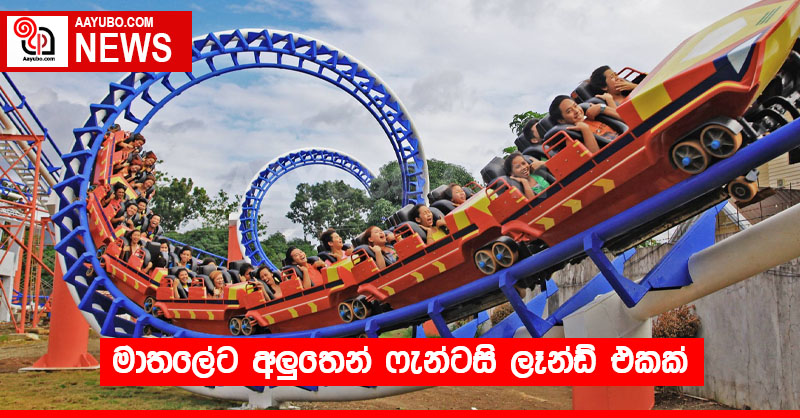 මාතලේට අලුතෙන් ෆැන්ටසි ලෑන්ඩ් එකක්
