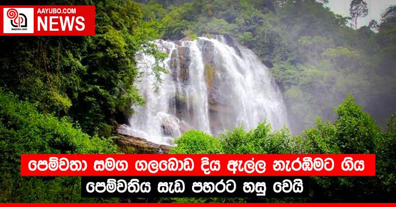 පෙම්වතා සමග ගලබොඩ දිය ඇල්ල නැරඹීමට ගිය පෙම්වතිය සැඩ පහරට හසු වෙයි