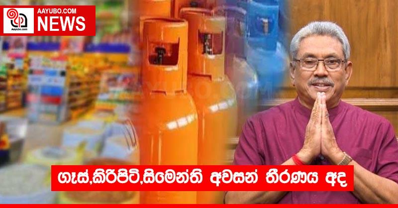 ගෑස්,කිරිපිටි,සිමෙන්ති අවසන් තීරණය අද
