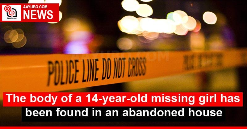The body of a 14-year-old missing girl has been found in an abandoned house
