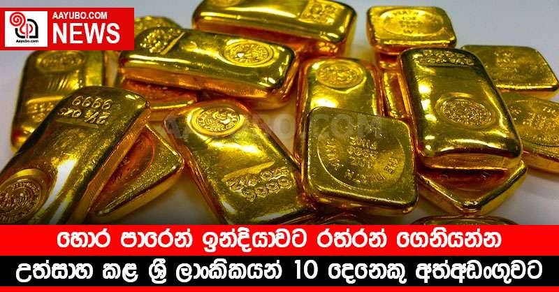 හොර පාරෙන් ඉන්දියාවට රත්රන් ගෙනියන්න උත්සාහ කළ ශ්‍රී ලාංකිකයන් 10 දෙනෙකු අත්අඩංගුවට