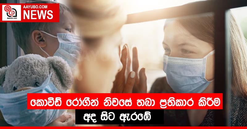 කොවිඩ් රෝගීන් නිවසේ තබා ප්‍රතිකාර කිරීම අද සිට ඇරඹේ