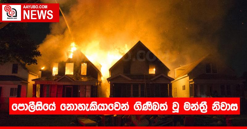 පොලීසියේ නොහැකියාවෙන් ගිණිබත් වූ මන්ත්‍රී නිවාස