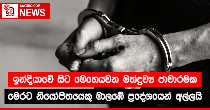 ඉන්දියාවේ සිට මෙහෙයවන මත්ද්‍රව්‍ය ජාවාරමක මෙරට නියෝජිතයෙකු මාලඹේ ප්‍රදේශයෙන්  අල්ලයි