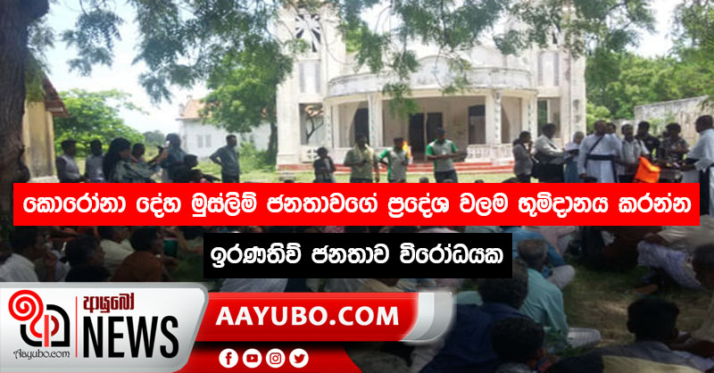 කොරෝනා දේහ මුස්ලිම් ජනතාවගේ ප්‍රදේශ වලම භූමිදානය කරන්න - ඉරණතිව් ජනතාව විරෝධයක