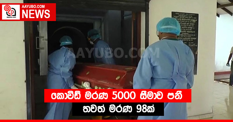 කොවිඩ් මරණ 5000 සීමාව පනී - තවත් මරණ 98ක්