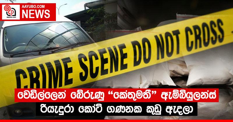 වෙඩිල්ලෙන් බේරුණු ‘කේතුමතී’ ඇම්බියුලන්ස් රියැදුරා කෝටි ගණනක කුඩු ඇදලා 