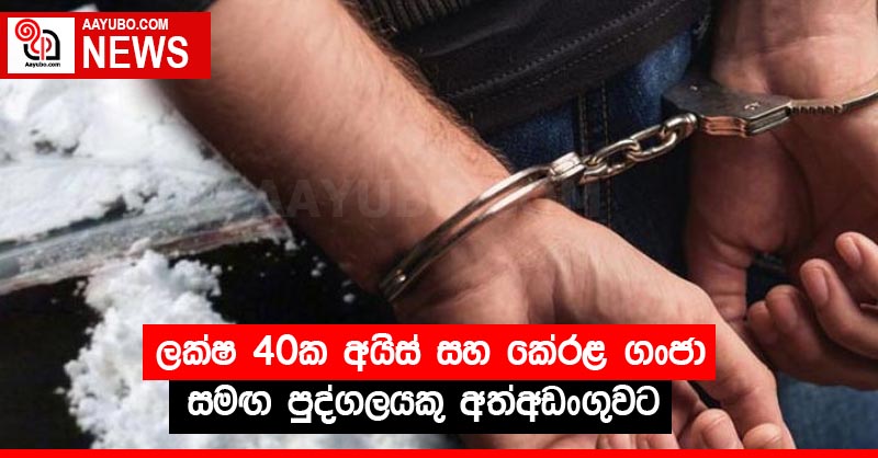 ලක්ෂ 40ක අයිස් සහ කේරළ ගංජා සමඟ පුද්ගලයකු අත්අඩංගුවට