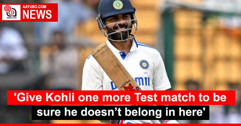 'Give Kohli one more Test match to be sure he doesn’t belong in here'