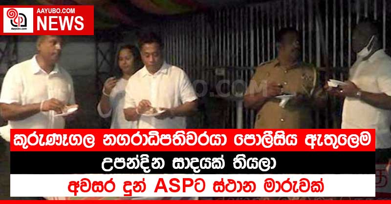 කුරුණෑගල නගරාධිපතිවරයා පොලීසිය ඇතුලෙම උපන්දින සාදයක් තියලා - අවසර දුන් ASPට ස්ථාන මාරුවක් (VIDEO)