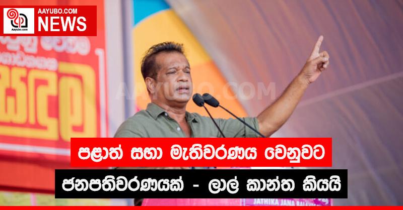 පළාත් සභා මැතිවරණය වෙනුවට ජනපතිවරණයක් -  ලාල්  කාන්ත කියයි