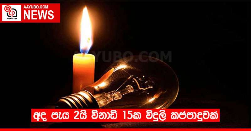 අද පැය 2යි විනාඩි 15ක විදුලි කප්පාදුවක්