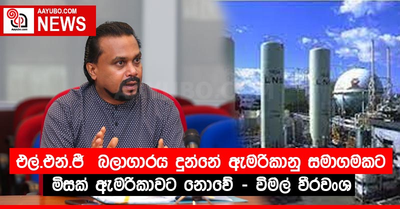 එල්.එන්.ජී  බලාගාරය දුන්නේ ඇමෙරිකානු සමාගමකට මිසක් ඇමරිකාවට නොවේ - විමල් වීරවංශ