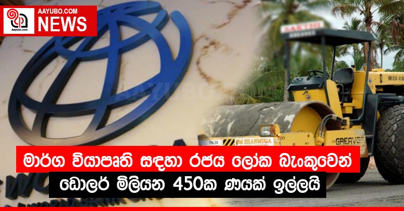 මාර්ග වියාපෘති සඳහා රජය ලෝක බැංකුවෙන් ඩොලර් මිලියන 450ක ණයක් ඉල්ලයි