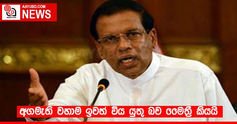 අගමැති වහාම ඉවත් විය යුතු බව මෛත්‍රී කියයි