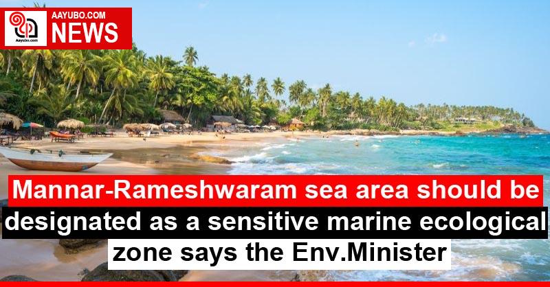 Mannar-Rameshwaram sea area should be designated as a sensitive marine ecological zone says the Env.Minister