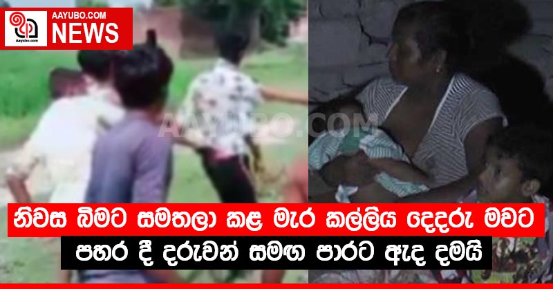 නිවස බිමට සමතලා කළ මැර කල්ලිය දෙදරු මවට පහර දී දරුවන් සමඟ පාරට ඇද දමයි