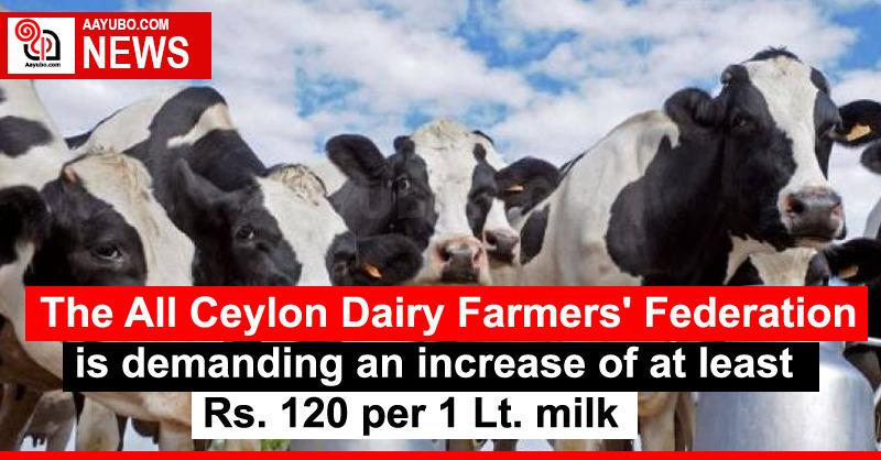 The All Ceylon Dairy Farmers' Federation is demanding an increase of at least Rs. 120 per 1 Lt. milk