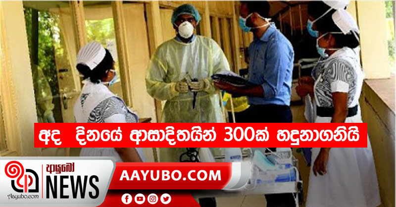 අද  දිනයේ ආසාදිතයින් 300ක් හදුනාගනියි