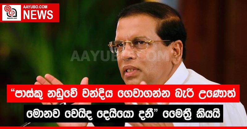 "පාස්කු නඩුවේ වන්දිය ගෙවාගන්න බැරි වුණොත් මොනව වෙයිද දෙයියො දනී" මෛත්‍රී කියයි