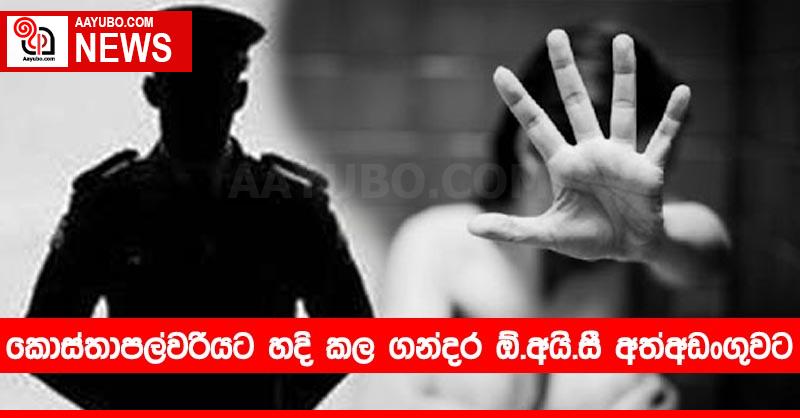 කොස්තාපල්වරියට හදි කල ගන්දර  ඕ.අයි.සී අත්අඩංගුවට