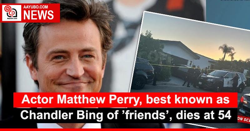 Actor Matthew Perry, best known as Chandler Bing of ’friends’, dies at 54