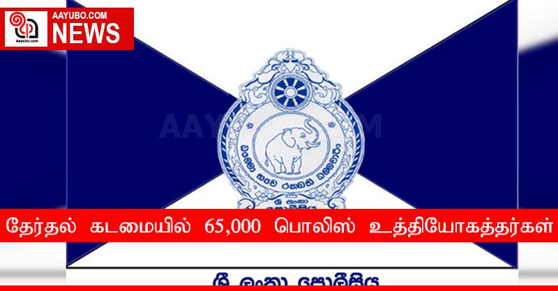 தேர்தல் கடமையில் 65,000 பொலிஸ் உத்தியோகத்தர்கள்