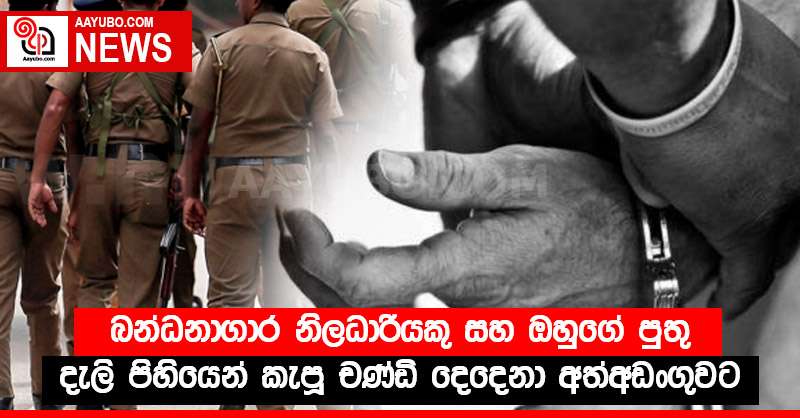 බන්ධනාගාර නිලධාරියකු සහ ඔහුගේ පුතු දැලි පිහියෙන් කැපූ චණ්ඩි දෙදෙනා අත්අඩංගුවට