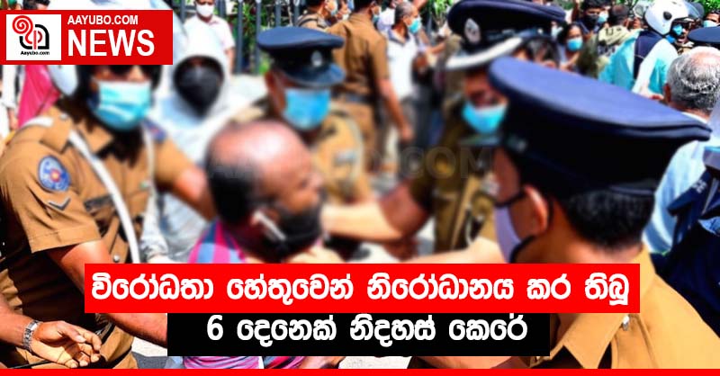 විරෝධතා හේතුවෙන් නිරෝධානය කර තිබූ 6 දෙනෙක් නිදහස් කෙරේ