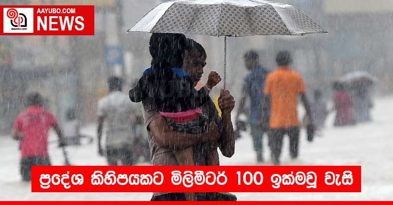 ප්‍රදේශ කිහිපයකට මිලිමීටර් 100 ඉක්මවූ වැසි 