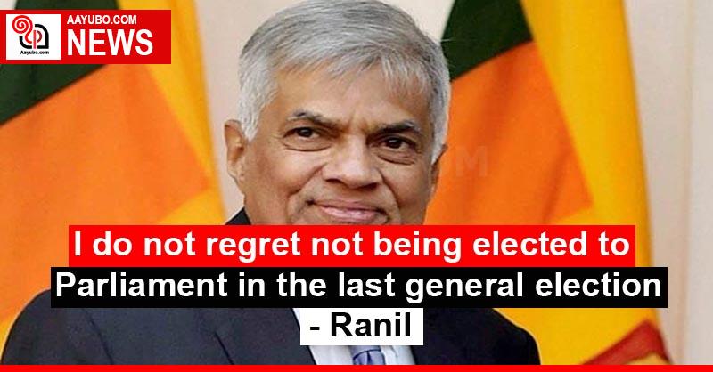 I do not regret not being elected to Parliament in the last general election - Ranil