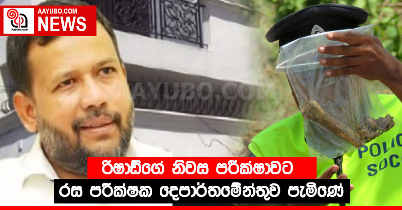 රිෂාඩ්ගේ නිවස පරීක්ෂාවට රස පරීක්ෂක දෙපාර්තමේන්තුව පැමිණේ