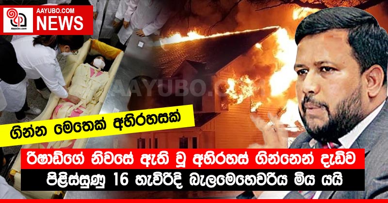 රිෂාඩ්ගේ නිවසේ ඇති වූ අහිරහස් ගින්නෙන් දැඩිව පිළිස්සුණු 16 හැවිරිදි බැලමෙහෙවරිය මිය යයි - ගින්න මෙතෙක් අහිරහසක්