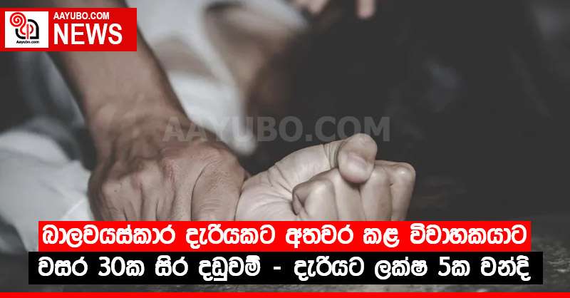 බාලවයස්කාර දැරියකට අතවර කළ විවාහකයාට වසර 30ක සිර දඬුවම් - දැරියට ලක්ෂ 5ක වන්දි