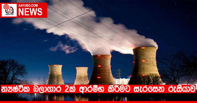 න්‍යෂ්ටික බලාගාර 2ක් ආරම්භ කිරීමට සැරසෙන රුසියාව