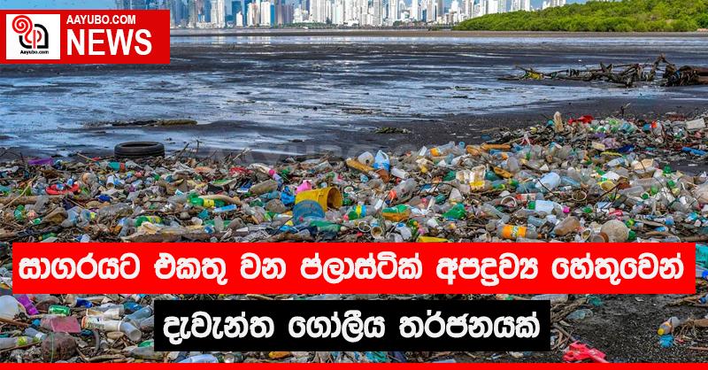 සාගරයට එකතු වන ප්ලාස්ටික අපද්‍රව්‍ය හේතුවෙන් දැවැන්ත ගෝලීය තර්ජනයක්