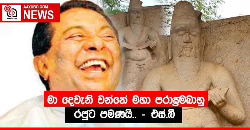 මා දෙවැනි වන්නේ මහා පරාක‍්‍රමබාහු රජුට පමණයි.. - එස්.බී