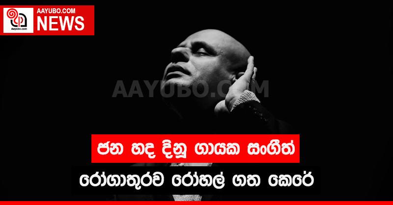 ජන හද දිනූ ගායක සංගීත් රෝගාතුරව රෝහල් ගත කෙරේ