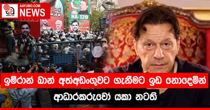 ඉම්රාන් ඛාන් අත්අඩංගුවට ගැනීමට ඉඩ නොදෙමින් ආධාරකරුවෝ යකා නටති