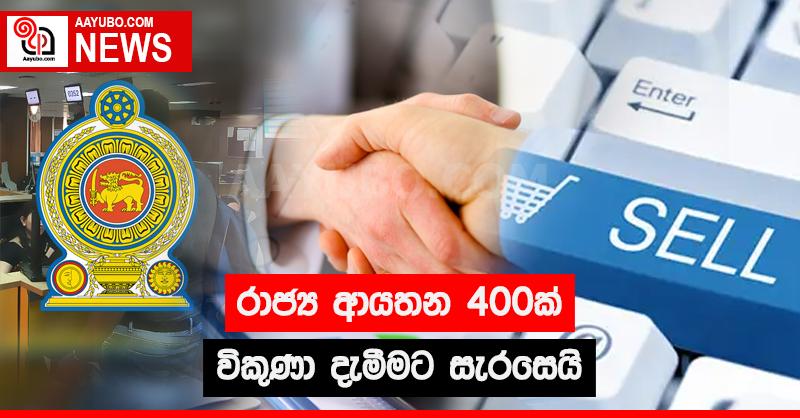 රාජ්‍ය ආයතන 400ක් විකුණා දැමීමට සැරසෙයි