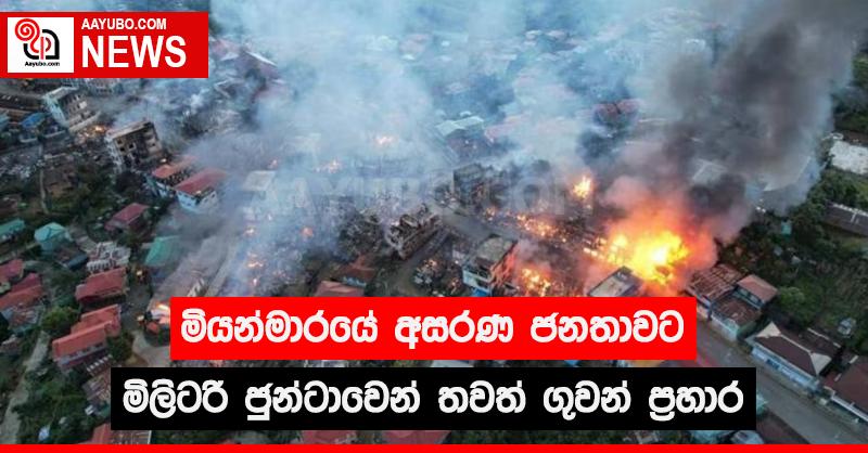මියන්මාරයේ අසරණ ජනතාවට මිලිටරි ජුන්ටාවෙන් තවත් ගුවන් ප්‍රහාර