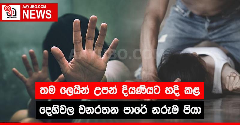 තම ලෙයින් උපන් දියණියට හදි කළ දෙහිවල වනරතන පාරේ නරුම පියා