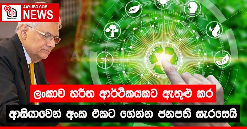 ශ්‍රී ලංකාව හරිත ආර්ථිකයකට ඇතුළු කර ආසියාවෙන් අංක එකට ගේන්න ජනපති සැරසෙයි