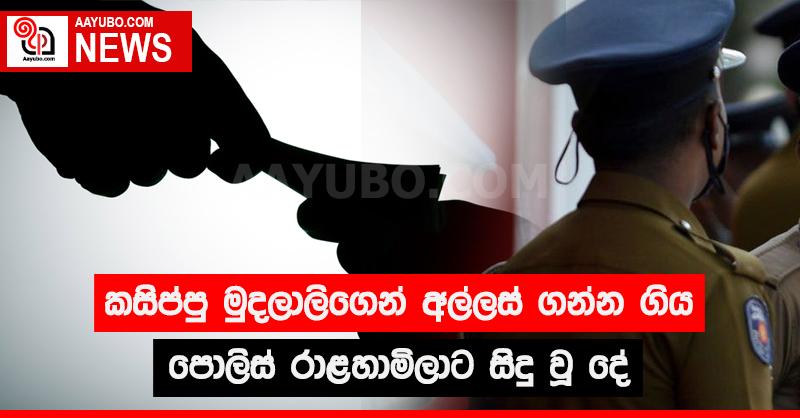 කසිප්පු මුදලාලිගෙන් අල්ලස් ගන්න ගිය පොලිස් රාළහාමිලාට සිදු වූ දේ
