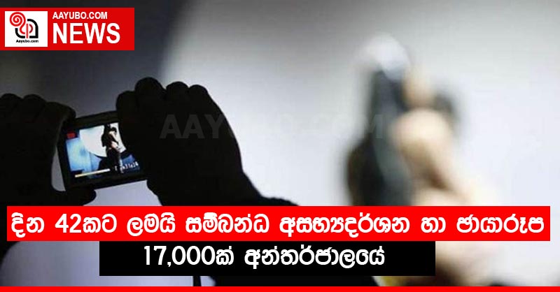 දින 42කට ලමයි සම්බන්ධ අසභ්‍යදර්ශන හා ඡායාරූප 17,000ක් අන්තර්ජාලයේ