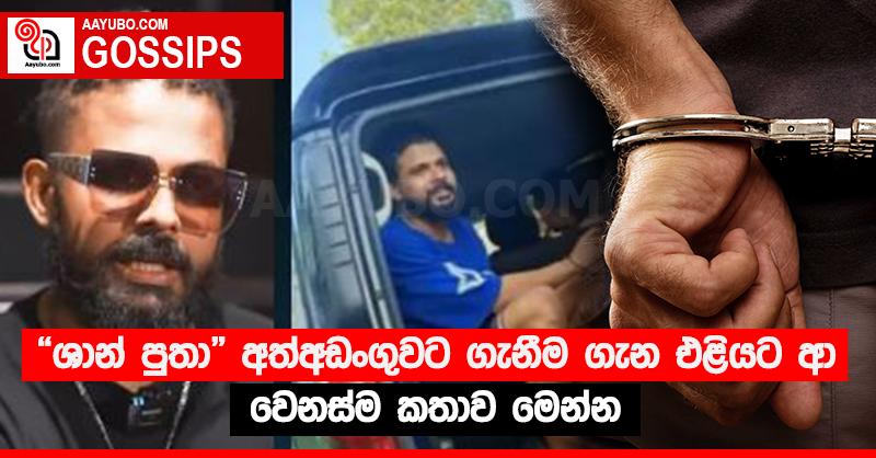 “ශාන් පුතා” අත්අඩංගුවට ගැනීම ගැන එළියට ආ වෙනස්ම කතාව මෙන්න 